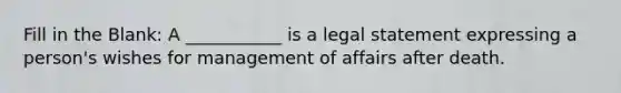 Fill in the Blank: A ___________ is a legal statement expressing a person's wishes for management of affairs after death.