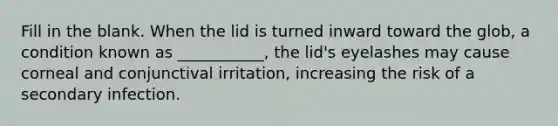 Fill in the blank. When the lid is turned inward toward the glob, a condition known as ___________, the lid's eyelashes may cause corneal and conjunctival irritation, increasing the risk of a secondary infection.