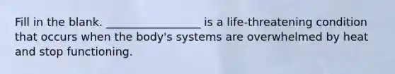 Fill in the blank. _________________ is a life-threatening condition that occurs when the body's systems are overwhelmed by heat and stop functioning.