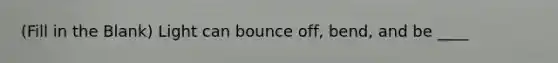 (Fill in the Blank) Light can bounce off, bend, and be ____