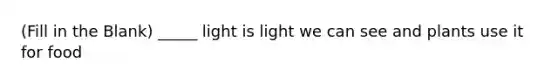 (Fill in the Blank) _____ light is light we can see and plants use it for food