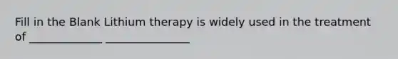 Fill in the Blank Lithium therapy is widely used in the treatment of _____________ _______________