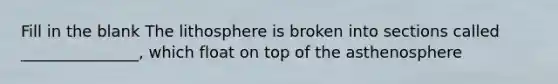 Fill in the blank The lithosphere is broken into sections called _______________, which float on top of the asthenosphere
