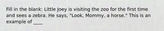 Fill in the blank: Little Joey is visiting the zoo for the first time and sees a zebra. He says, "Look, Mommy, a horse." This is an example of ____