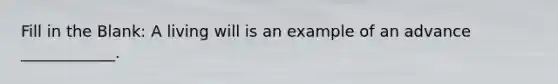 Fill in the Blank: A living will is an example of an advance ____________.