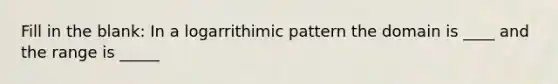 Fill in the blank: In a logarrithimic pattern the domain is ____ and the range is _____