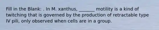 Fill in the Blank: . In M. xanthus, _______ motility is a kind of twitching that is governed by the production of retractable type IV pili, only observed when cells are in a group.