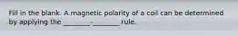 Fill in the blank. A magnetic polarity of a coil can be determined by applying the ________-________ rule.