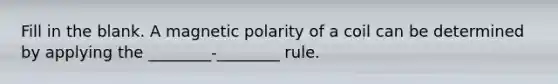 Fill in the blank. A magnetic polarity of a coil can be determined by applying the ________-________ rule.