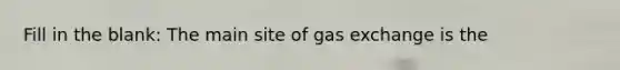 Fill in the blank: The main site of gas exchange is the