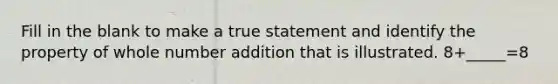 Fill in the blank to make a true statement and identify the property of whole number addition that is illustrated. 8+_____=8