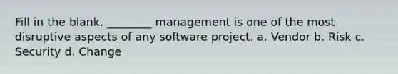 Fill in the blank. ________ management is one of the most disruptive aspects of any software project. a. Vendor b. Risk c. Security d. Change