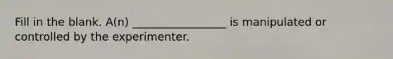 Fill in the blank. A(n) _________________ is manipulated or controlled by the experimenter.