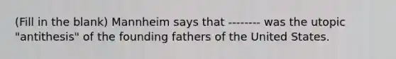 (Fill in the blank) Mannheim says that -------- was the utopic "antithesis" of the founding fathers of the United States.