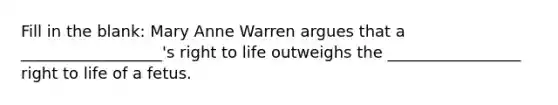 Fill in the blank: Mary Anne Warren argues that a __________________'s right to life outweighs the _________________ right to life of a fetus.