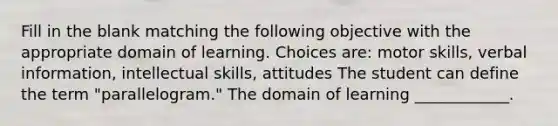 Fill in the blank matching the following objective with the appropriate domain of learning. Choices are: motor skills, verbal information, intellectual skills, attitudes The student can define the term "parallelogram." The domain of learning ____________.