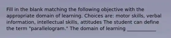 Fill in the blank matching the following objective with the appropriate domain of learning. Choices are: motor skills, verbal information, intellectual skills, attitudes The student can define the term "parallelogram." The domain of learning ____________