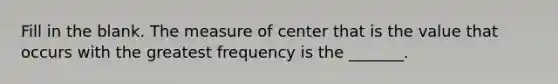 Fill in the blank. The measure of center that is the value that occurs with the greatest frequency is the​ _______.