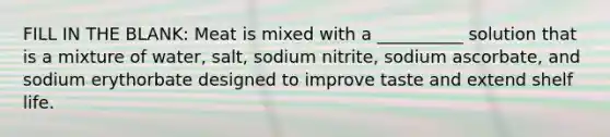 FILL IN THE BLANK: Meat is mixed with a __________ solution that is a mixture of water, salt, sodium nitrite, sodium ascorbate, and sodium erythorbate designed to improve taste and extend shelf life.