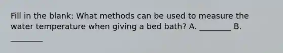 Fill in the blank: What methods can be used to measure the water temperature when giving a bed bath? A. ________ B. ________