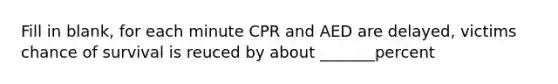 Fill in blank, for each minute CPR and AED are delayed, victims chance of survival is reuced by about _______percent