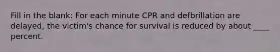 Fill in the blank: For each minute CPR and defbrillation are delayed, the victim's chance for survival is reduced by about ____ percent.