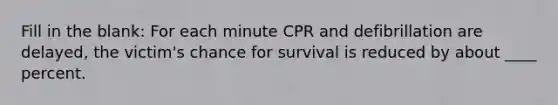 Fill in the blank: For each minute CPR and defibrillation are delayed, the victim's chance for survival is reduced by about ____ percent.