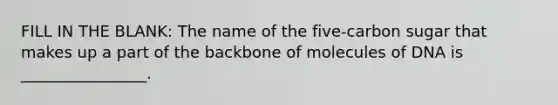 FILL IN THE BLANK: The name of the five-carbon sugar that makes up a part of the backbone of molecules of DNA is ________________.