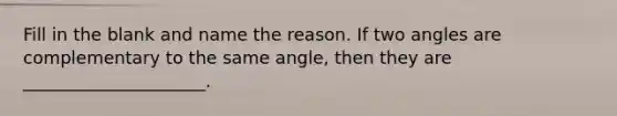 Fill in the blank and name the reason. If two angles are complementary to the same angle, then they are _____________________.