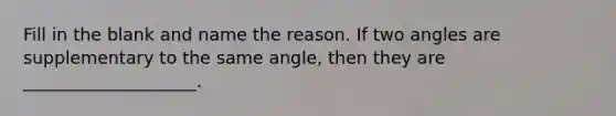 Fill in the blank and name the reason. If two angles are supplementary to the same angle, then they are ____________________.