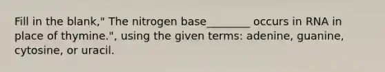 Fill in the blank," The nitrogen base________ occurs in RNA in place of thymine.", using the given terms: adenine, guanine, cytosine, or uracil.