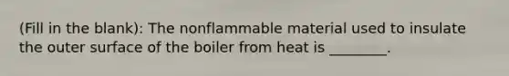 (Fill in the blank): The nonflammable material used to insulate the outer surface of the boiler from heat is ________.