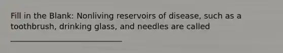 Fill in the Blank: Nonliving reservoirs of disease, such as a toothbrush, drinking glass, and needles are called ____________________________