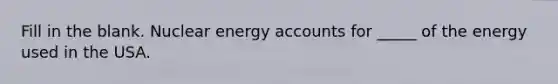 Fill in the blank. Nuclear energy accounts for _____ of the energy used in the USA.