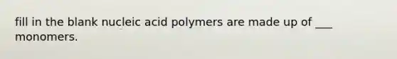 fill in the blank nucleic acid polymers are made up of ___ monomers.