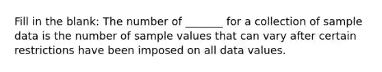 Fill in the blank: The number of​ _______ for a collection of sample data is the number of sample values that can vary after certain restrictions have been imposed on all data values.