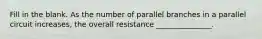 Fill in the blank. As the number of parallel branches in a parallel circuit increases, the overall resistance _______________.