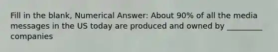 Fill in the blank, Numerical Answer: About 90% of all the media messages in the US today are produced and owned by _________ companies