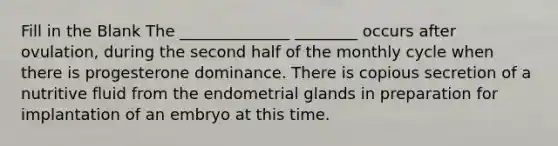 Fill in the Blank The ______________ ________ occurs after ovulation, during the second half of the monthly cycle when there is progesterone dominance. There is copious secretion of a nutritive fluid from the endometrial glands in preparation for implantation of an embryo at this time.
