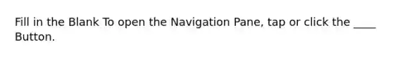Fill in the Blank To open the Navigation Pane, tap or click the ____ Button.
