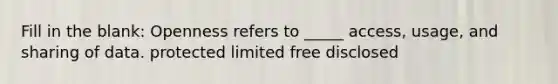 Fill in the blank: Openness refers to _____ access, usage, and sharing of data. protected limited free disclosed