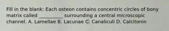 Fill in the blank: Each osteon contains concentric circles of bony matrix called __________ surrounding a central microscopic channel. A. Lamellae B. Lacunae C. Canaliculi D. Calcitonin