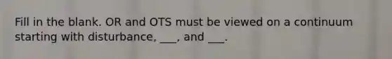 Fill in the blank. OR and OTS must be viewed on a continuum starting with disturbance, ___, and ___.