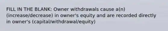 FILL IN THE BLANK: Owner withdrawals cause a(n) (increase/decrease) in owner's equity and are recorded directly in owner's (capital/withdrawal/equity)