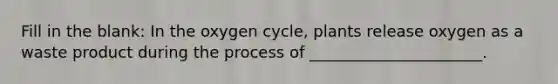 Fill in the blank: In the oxygen cycle, plants release oxygen as a waste product during the process of ______________________.