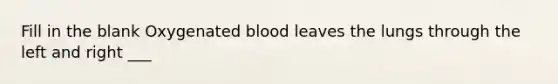 Fill in the blank Oxygenated blood leaves the lungs through the left and right ___