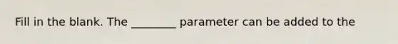 Fill in the blank. The ________ parameter can be added to the