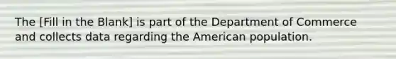 The [Fill in the Blank] is part of the Department of Commerce and collects data regarding the American population.