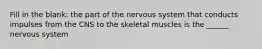 Fill in the blank: the part of the nervous system that conducts impulses from the CNS to the skeletal muscles is the ______ nervous system