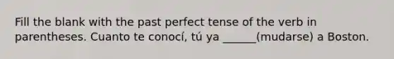 Fill the blank with the past perfect tense of the verb in parentheses. Cuanto te conocí, tú ya ______(mudarse) a Boston.